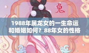 1988年属龙女的一生命运和婚姻如何？88年女的性格特点是什么？