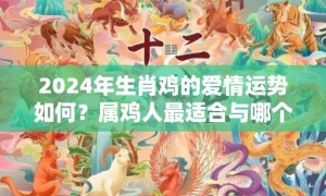 2024年生肖鸡的爱情运势如何？属鸡人最适合与哪个生肖结婚？