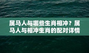 属马人与哪些生肖相冲？属马人与相冲生肖的配对详情是什么？