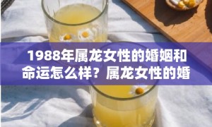 1988年属龙女性的婚姻和命运怎么样？属龙女性的婚姻是否圆满幸福？