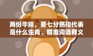 两份牛排，要七分熟指代表是什么生肖、精准词语释义落实