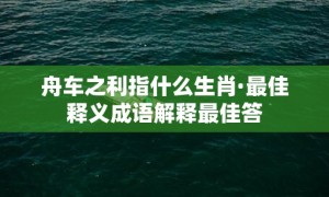 舟车之利指什么生肖·最佳释义成语解释最佳答