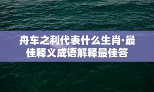 舟车之利代表什么生肖·最佳释义成语解释最佳答