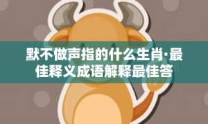 默不做声指的什么生肖·最佳释义成语解释最佳答