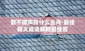 默不做声指什么生肖·最佳释义成语解释最佳答