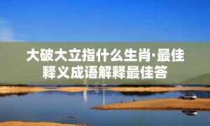 大破大立指什么生肖·最佳释义成语解释最佳答