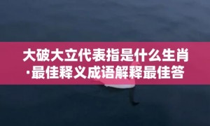 大破大立代表指是什么生肖·最佳释义成语解释最佳答