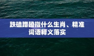 跌磕蹭蹬指什么生肖、精准词语释义落实