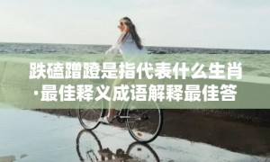 跌磕蹭蹬是指代表什么生肖·最佳释义成语解释最佳答