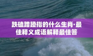 跌磕蹭蹬指的什么生肖·最佳释义成语解释最佳答