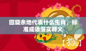 回旋余地代表什么生肖，标准成语落实释义