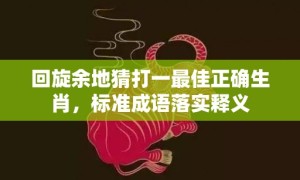 回旋余地猜打一最佳正确生肖，标准成语落实释义