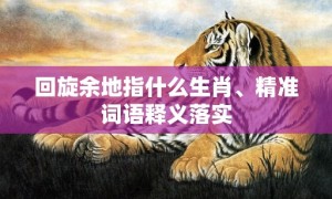 回旋余地指什么生肖、精准词语释义落实