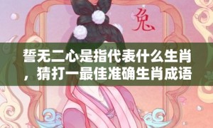 誓无二心是指代表什么生肖，猜打一最佳准确生肖成语落实释义