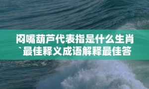 闷嘴葫芦代表指是什么生肖`最佳释义成语解释最佳答