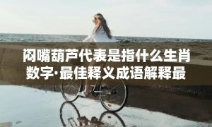 闷嘴葫芦代表是指什么生肖数字·最佳释义成语解释最佳答