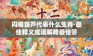 闷嘴葫芦代表什么生肖·最佳释义成语解释最佳答