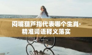 闷嘴葫芦指代表哪个生肖·精准词语释义落实