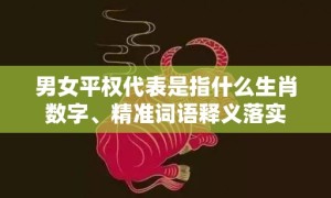 男女平权代表是指什么生肖数字、精准词语释义落实