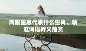 两眼墨黑代表什么生肖、精准词语释义落实