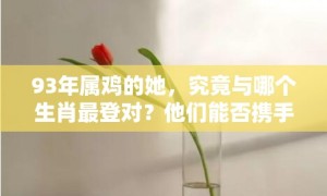 93年属鸡的她，究竟与哪个生肖最登对？他们能否携手并进，共创辉煌人生？