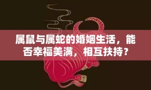 属鼠与属蛇的婚姻生活，能否幸福美满，相互扶持？