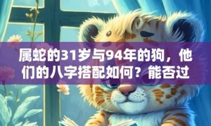 属蛇的31岁与94年的狗，他们的八字搭配如何？能否过上甜蜜的爱情生活？