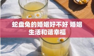 蛇盘兔的婚姻好不好 婚姻生活和谐幸福