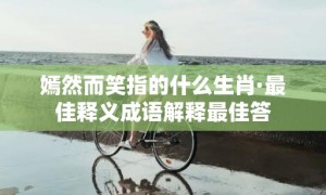 嫣然而笑指的什么生肖·最佳释义成语解释最佳答