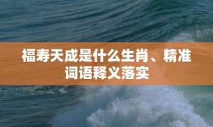 福寿天成是什么生肖、精准词语释义落实