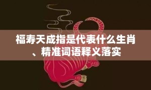 福寿天成指是代表什么生肖、精准词语释义落实