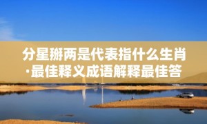 分星掰两是代表指什么生肖·最佳释义成语解释最佳答