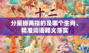 分星掰两指的是哪个生肖、精准词语释义落实