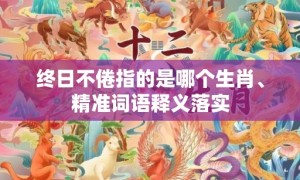 终日不倦指的是哪个生肖、精准词语释义落实