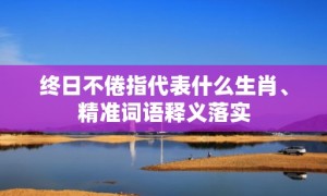 终日不倦指代表什么生肖、精准词语释义落实