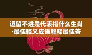 逗留不进是代表指什么生肖·最佳释义成语解释最佳答