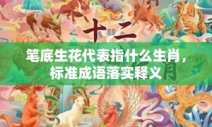 笔底生花代表指什么生肖，标准成语落实释义