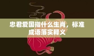 忠君爱国指什么生肖，标准成语落实释义