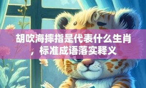 胡吹海摔指是代表什么生肖，标准成语落实释义