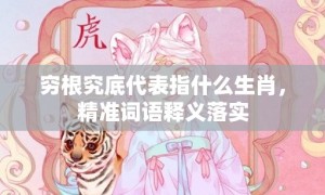 穷根究底代表指什么生肖，精准词语释义落实