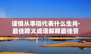 谨慎从事指代表什么生肖·最佳释义成语解释最佳答