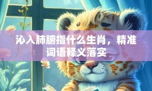 沁入肺腑指什么生肖，精准词语释义落实