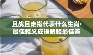 且战且走指代表什么生肖·最佳释义成语解释最佳答