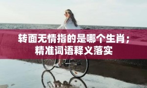 转面无情指的是哪个生肖；精准词语释义落实