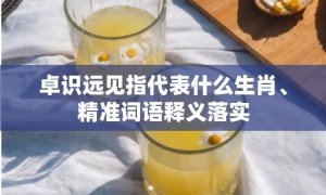 卓识远见指代表什么生肖、精准词语释义落实