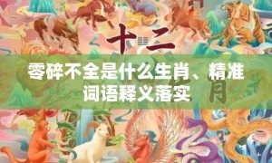 零碎不全是什么生肖、精准词语释义落实