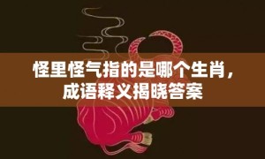 怪里怪气指的是哪个生肖，成语释义揭晓答案