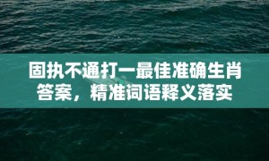 固执不通打一最佳准确生肖答案，精准词语释义落实