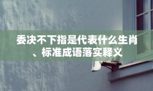 委决不下指是代表什么生肖、标准成语落实释义