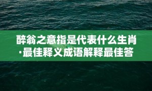 醉翁之意指是代表什么生肖·最佳释义成语解释最佳答